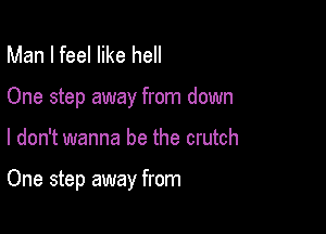 Man I feel like hell

One step away from down

I don't wanna be the crutch

One step away from