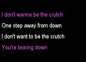 I don't wanna be the crutch
One step away from down

I don't want to be the crutch

You're tearing down