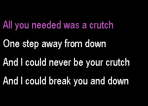 All you needed was a crutch

One step away from down

And I could never be your crutch

And I could break you and down
