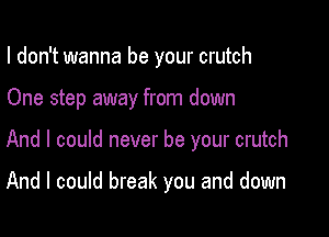 I don't wanna be your crutch

One step away from down

And I could never be your crutch

And I could break you and down