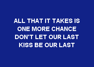 ALL THAT IT TAKES IS
ONE MORE CHANCE
DON'T LET OUR LAST
KISS BE OUR LAST