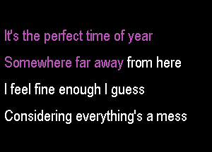 Ifs the pelfect time of year

Somewhere far away from here
lfeel fine enough I guess

Considering everything's a mess