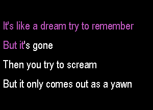 Ifs like a dream try to remember

But it's gone

Then you try to scream

But it only comes out as a yawn