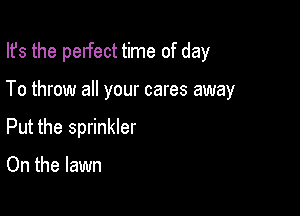 Its the pelfect time of day

To throw all your cares away
Put the sprinkler

On the lawn