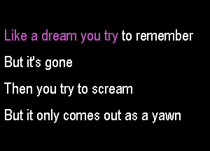 Like a dream you try to remember

But it's gone

Then you try to scream

But it only comes out as a yawn