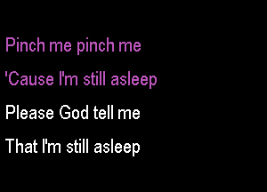 Pinch rne pinch me

'Cause I'm still asleep

Please God tell me

That I'm still asleep