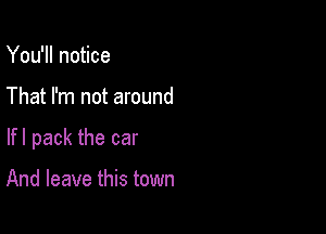 You'll notice

That I'm not around

lfl pack the car

And leave this town