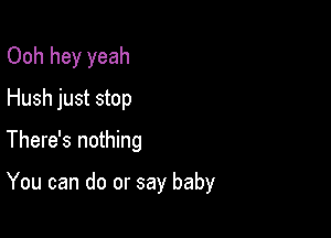 Ooh hey yeah
Hush just stop

There's nothing

You can do or say baby