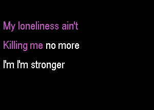 My loneliness ain't

Killing me no more

I'm I'm stronger