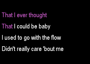 That I ever thought
That I could be baby

I used to go with the flow

Didn't really care 'bout me