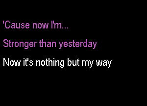 'Cause now I'm...

Stronger than yesterday

Now ifs nothing but my way