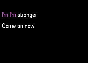 I'm I'm stronger

Come on now