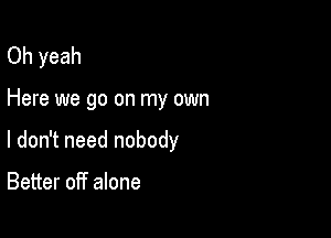 Oh yeah

Here we go on my own

I don't need nobody

Better off alone