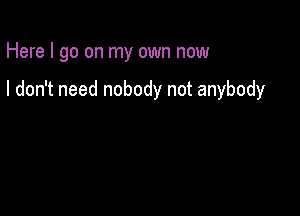 Here I go on my own now

I don't need nobody not anybody