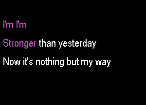 I'm I'm

Stronger than yesterday

Now ifs nothing but my way