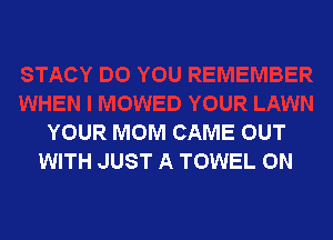 YOUR MOM CAME OUT
WITH JUST A TOWEL 0N