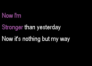 Now I'm

Stronger than yesterday

Now ifs nothing but my way