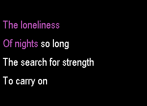 The loneliness

Of nights so long

The search for strength

To carry on