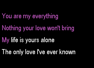 You are my everything

Nothing your love won't bring

My life is yours alone

The only love I've ever known