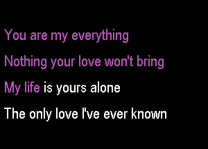 You are my everything

Nothing your love won't bring

My life is yours alone

The only love I've ever known