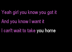 Yeah girl you know you got it

And you know I want it

I can't wait to take you home