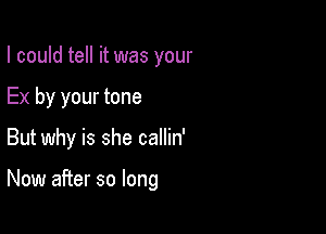 I could tell it was your

Ex by your tone

But why is she callin'

Now after so long