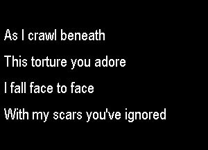 As I crawl beneath
This torture you adore

lfall face to face

With my scars you've ignored