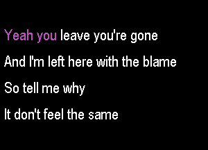 Yeah you leave you're gone

And I'm left here with the blame
So tell me why

It don't feel the same