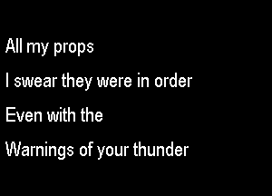 All my props

I swear they were in order
Even with the

Warnings of your thunder