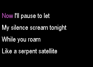 Now I'll pause to let

My silence scream tonight

While you roam

Like a serpent satellite