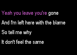 Yeah you leave you're gone

And I'm left here with the blame
So tell me why

It don't feel the same