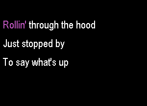 Rollin' through the hood
Just stopped by

To say whafs up