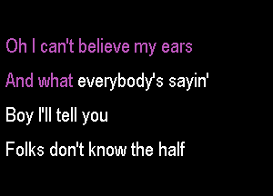 Oh I can't believe my ears

And what everybost sayin'

Boy I'll tell you
Folks don't know the half