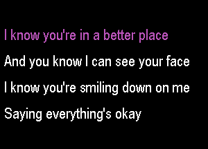 I know you're in a better place
And you know I can see your face

I know you're smiling down on me

Saying everything's okay
