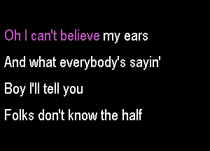 Oh I can't believe my ears

And what everybost sayin'

Boy I'll tell you
Folks don't know the half