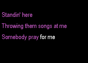 Standin' here

Throwing them songs at me

Somebody pray for me