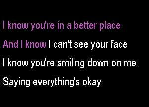 I know you're in a better place
And I know I can't see your face

I know you're smiling down on me

Saying everything's okay