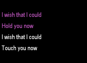 I wish that I could
Hold you now

lwish that I could

Touch you now