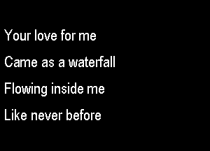 Your love for me

Came as a waterfall

Flowing inside me

Like never before