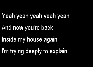 Yeah yeah yeah yeah yeah
And now you're back

Inside my house again

I'm trying deeply to explain