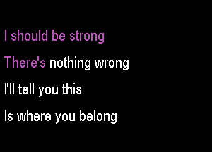 I should be strong
There's nothing wrong

I'll tell you this

Is where you belong
