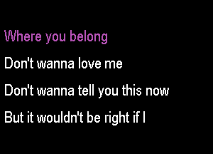 Where you belong

Don't wanna love me

Don't wanna tell you this now
But it wouldn't be right ifl