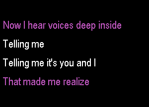 Now I hear voices deep inside

Telling me

Telling me ifs you and I

That made me realize