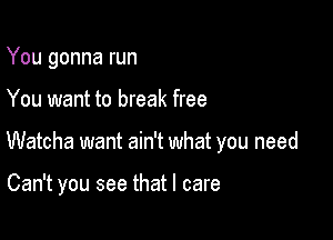 You gonna run

You want to break free

Watcha want ain't what you need

Can't you see that I care