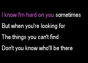 I know I'm hard on you sometimes

But when you're looking for

The things you can't fmd

Don't you know who'll be there