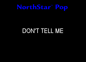 NorthStar'V Pop

DON'T TELL ME