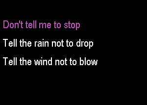 Don't tell me to stop

Tell the rain not to drop

Tell the wind not to blow