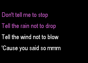 Don't tell me to stop
Tell the rain not to drop

Tell the wind not to blow

'Cause you said so mmm