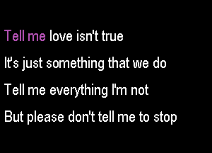 Tell me love isn't true
lfs just something that we do

Tell me evelything I'm not

But please don't tell me to stop