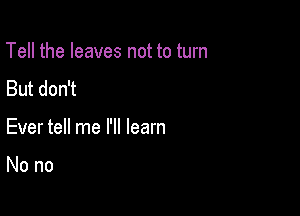 Tell the leaves not to turn
But don't

Ever tell me I'll learn

Nono